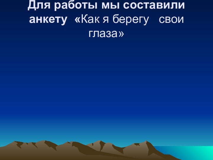 Для работы мы составили анкету «Как я берегу  свои глаза»