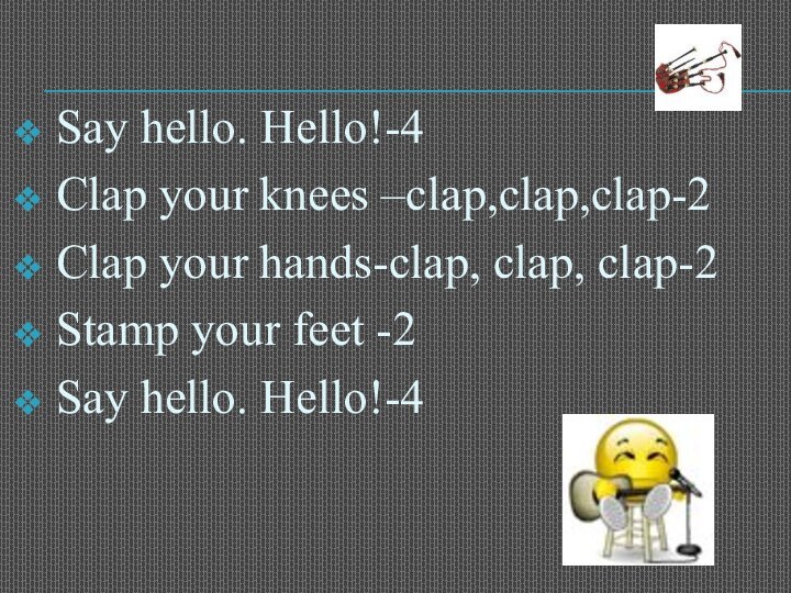 Say hello. Hello!-4Clap your knees –clap,clap,clap-2Clap your hands-clap, clap, clap-2Stamp your feet -2Say hello. Hello!-4