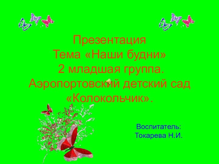 Презентация  Тема «Наши будни»  2 младшая группа. Аэропортовский детский сад «Колокольчик».Воспитатель:Токарева Н.И.