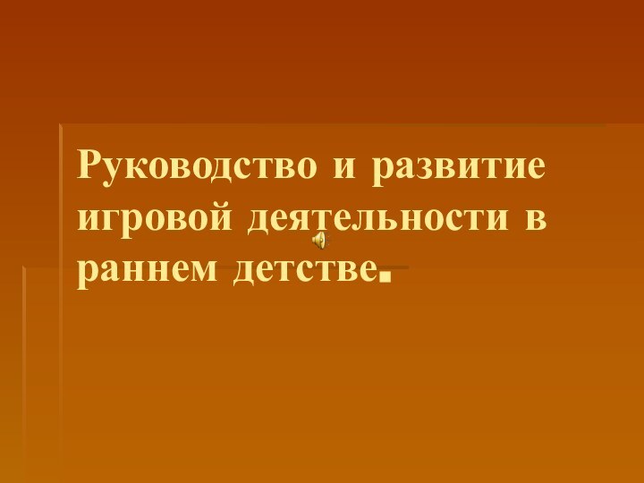 Руководство и развитие игровой деятельности в раннем детстве.