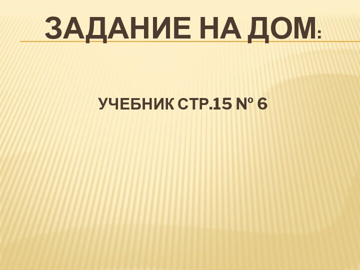 ЗАДАНИЕ НА ДОМ: УЧЕБНИК СТР.15 № 6