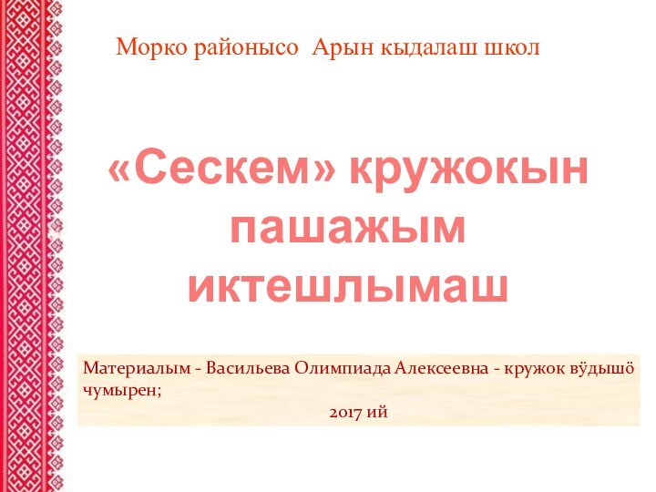 Морко районысо Арын кыдалаш школ«Сескем» кружокын пашажым иктешлымашМатериалым - Васильева Олимпиада Алексеевна