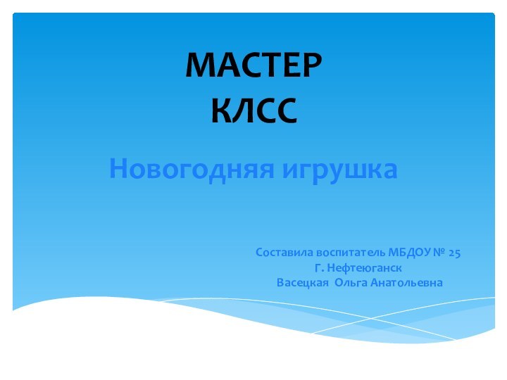 Новогодняя игрушкаМАСТЕР КЛСССоставила воспитатель МБДОУ № 25Г. Нефтеюганск Васецкая Ольга Анатольевна