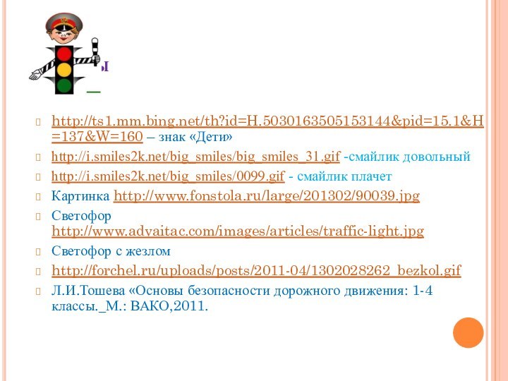 Ресурсыhttp://ts1.mm.bing.net/th?id=H.5030163505153144&pid=15.1&H=137&W=160 – знак «Дети»http://i.smiles2k.net/big_smiles/big_smiles_31.gif -смайлик довольныйhttp://i.smiles2k.net/big_smiles/0099.gif - смайлик плачетКартинка http://www.fonstola.ru/large/201302/90039.jpgСветофор http://www.advaitac.com/images/articles/traffic-light.jpgСветофор с