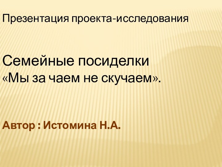 Презентация проекта-исследованияСемейные посиделки«Мы за чаем не скучаем».Автор : Истомина Н.А.