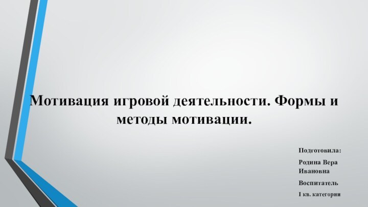 Мотивация игровой деятельности. Формы и методы мотивации.Подготовила:Родина Вера ИвановнаВоспитательI кв. категории