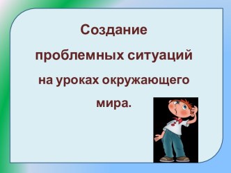 Создание проблемных ситуаций на уроках окружающего мира. учебно-методический материал по теме