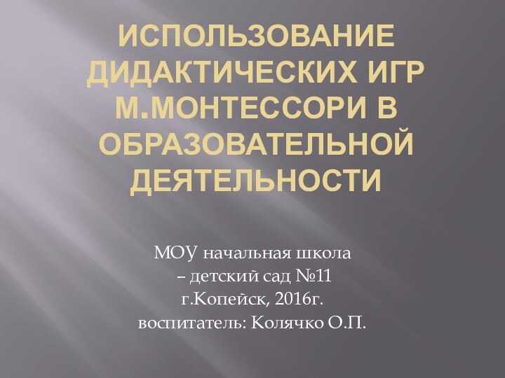 Использование Дидактических игр М.Монтессори в образовательной деятельностиМОУ начальная школа – детский сад №11г.Копейск, 2016г.воспитатель: Колячко О.П.