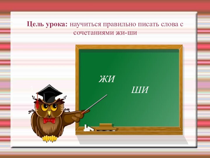 Цель урока: научиться правильно писать слова с  сочетаниями жи-ши