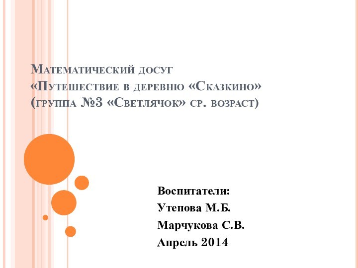 Математический досуг «Путешествие в деревню «Сказкино» (группа №3 «Светлячок» ср. возраст)Воспитатели:Утепова М.Б.Марчукова С.В.Апрель 2014