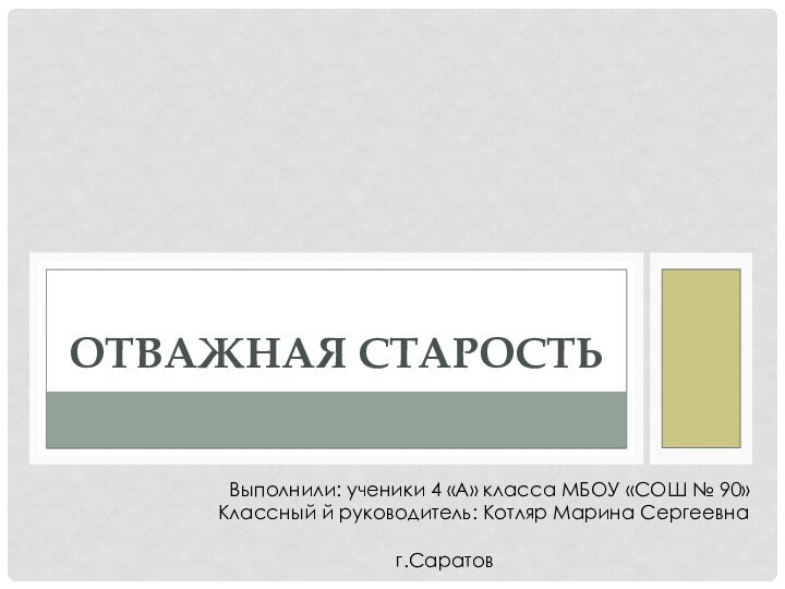 Отважная старостьВыполнили: ученики 4 «А» класса МБОУ «СОШ № 90»Классный й руководитель: Котляр Марина Сергеевнаг.Саратов