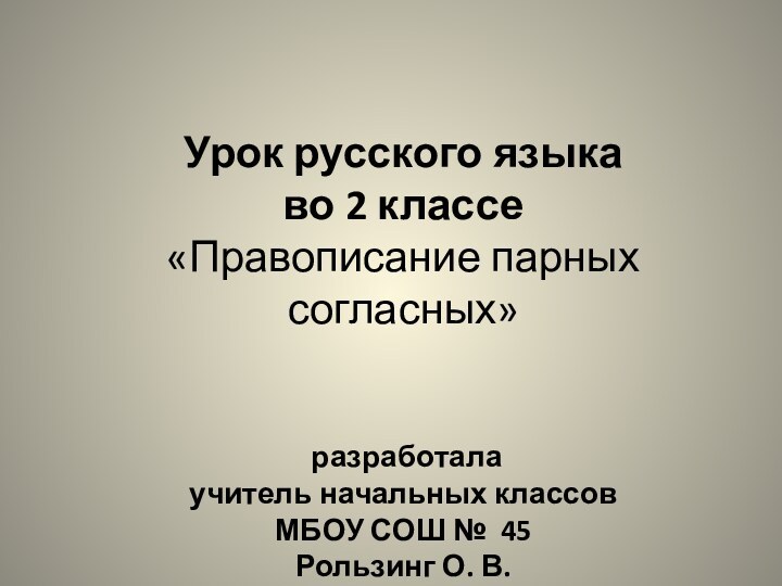 Урок русского языка во 2 классе«Правописание парных согласных» разработалаучитель начальных классовМБОУ СОШ № 45Рользинг О. В.