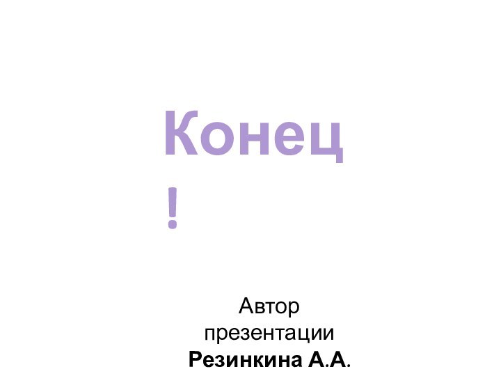 Конец!Автор презентацииРезинкина А.А.