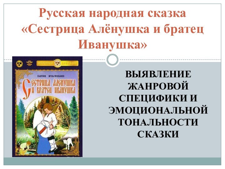 ВЫЯВЛЕНИЕ ЖАНРОВОЙ СПЕЦИФИКИ И ЭМОЦИОНАЛЬНОЙ ТОНАЛЬНОСТИ СКАЗКИРусская народная сказка «Сестрица Алёнушка и братец Иванушка»