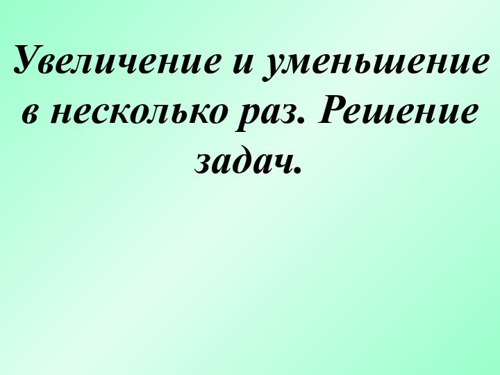 Увеличение и уменьшение в несколько раз. Решение задач.