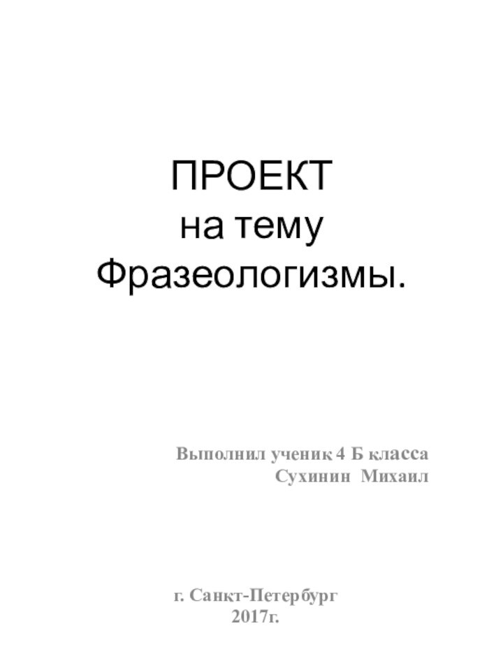 ПРОЕКТ на тему Фразеологизмы. Выполнил ученик 4 Б классаСухинин Михаил	г. Санкт-Петербург 2017г.