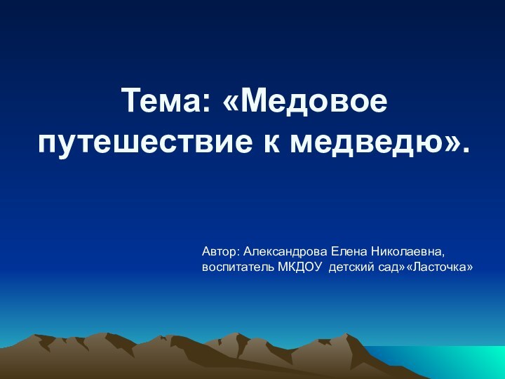 Автор: Александрова Елена Николаевна, воспитатель МКДОУ детский сад»«Ласточка»Тема: «Медовое путешествие к медведю».