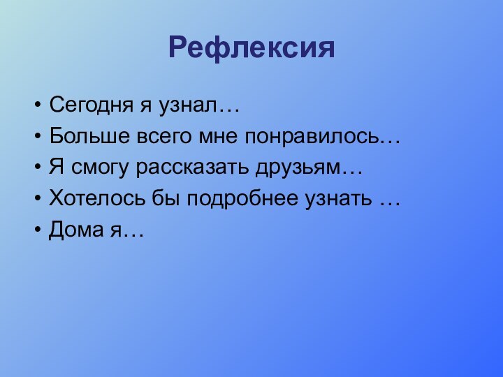 РефлексияСегодня я узнал…Больше всего мне понравилось…Я смогу рассказать друзьям…Хотелось бы подробнее узнать …Дома я…