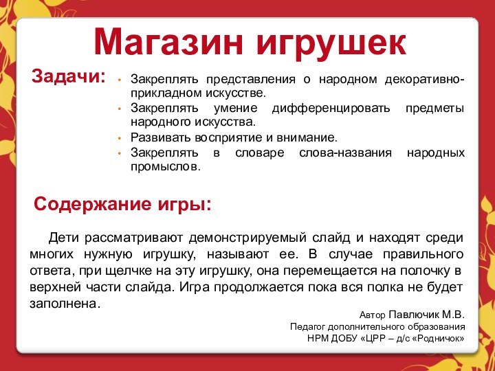 Магазин игрушекЗадачи:Закреплять представления о народном декоративно-прикладном искусстве.Закреплять умение дифференцировать предметы народного искусства.Развивать