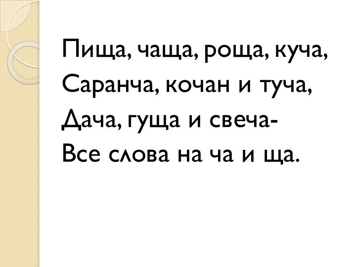 Пища, чаща, роща, куча,Саранча, кочан и туча,Дача, гуща и свеча-Все слова на ча и ща.