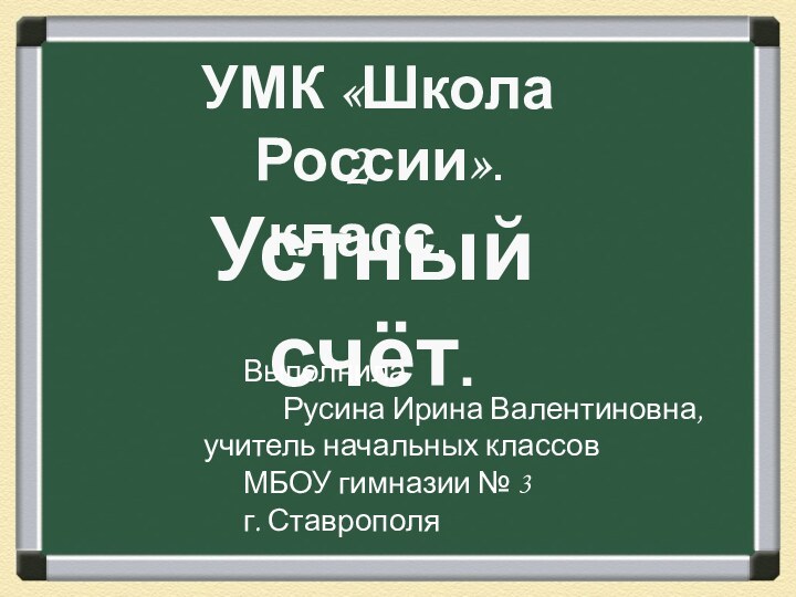 Устный счёт.2 класс.УМК «Школа России».			Выполнила    			Русина Ирина Валентиновна, 			учитель