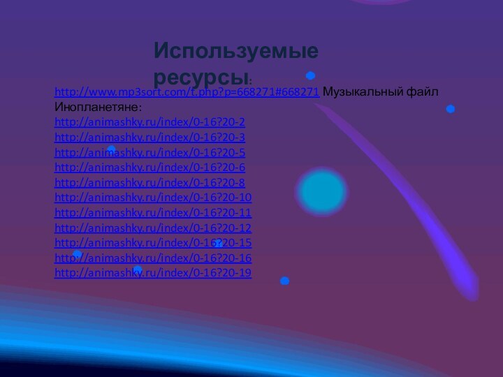 Используемые ресурсы:http://www.mp3sort.com/t.php?p=668271#668271 Музыкальный файлИнопланетяне:http://animashky.ru/index/0-16?20-2http://animashky.ru/index/0-16?20-3http://animashky.ru/index/0-16?20-5http://animashky.ru/index/0-16?20-6http://animashky.ru/index/0-16?20-8http://animashky.ru/index/0-16?20-10http://animashky.ru/index/0-16?20-11http://animashky.ru/index/0-16?20-12http://animashky.ru/index/0-16?20-15http://animashky.ru/index/0-16?20-16http://animashky.ru/index/0-16?20-19