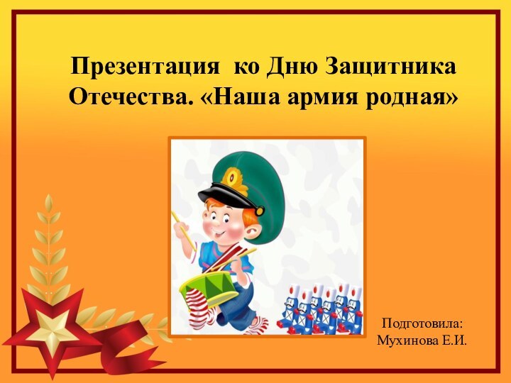 Презентация ко Дню Защитника Отечества. «Наша армия родная» Подготовила: Мухинова Е.И.