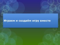 Консультация для родителей Играем и создаём игру вместе. Презентация. презентация к уроку (старшая, подготовительная группа)