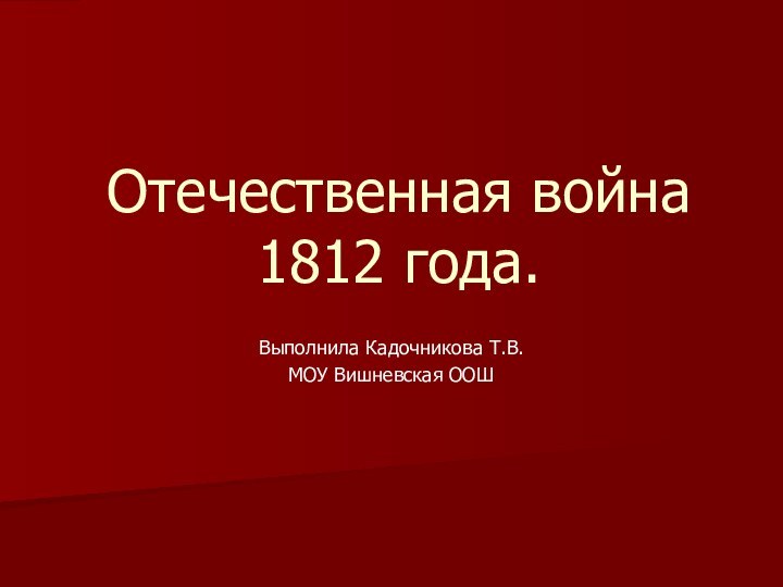 Отечественная война 1812 года.Выполнила Кадочникова Т.В.МОУ Вишневская ООШ