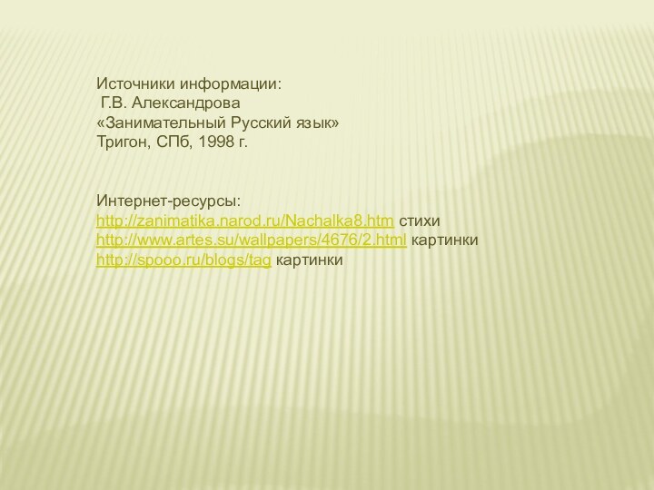 Источники информации: Г.В. Александрова  «Занимательный Русский язык» Тригон, СПб, 1998 г. Интернет-ресурсы:http://zanimatika.narod.ru/Nachalka8.htm стихиhttp://www.artes.su/wallpapers/4676/2.html картинкиhttp://spooo.ru/blogs/tag картинки