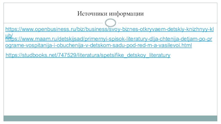 Источники информацииhttps://www.openbusiness.ru/biz/business/svoy-biznes-otkryvaem-detskiy-knizhnyy-klub/https://www.maam.ru/detskijsad/primernyi-spisok-literatury-dlja-chtenija-detjam-po-programe-vospitanija-i-obuchenija-v-detskom-sadu-pod-red-m-a-vasilevoi.htmlhttps://studbooks.net/747529/literatura/spetsifike_detskoy_literatury