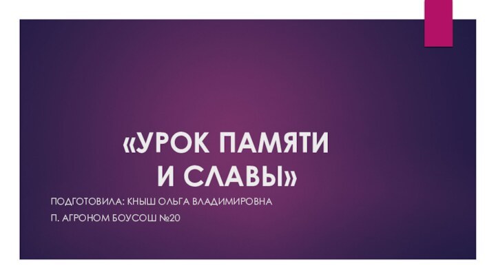 «УРОК ПАМЯТИ  И СЛАВЫ»Подготовила: кныш ольга владимировнаП. агроном боусош №20