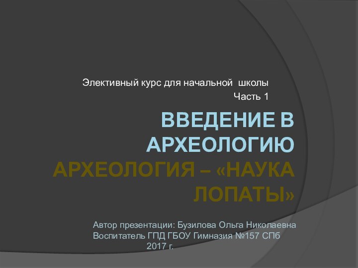 Введение в археологию Археология – «наука лопаты»Элективный курс для начальной школыЧасть 1Автор