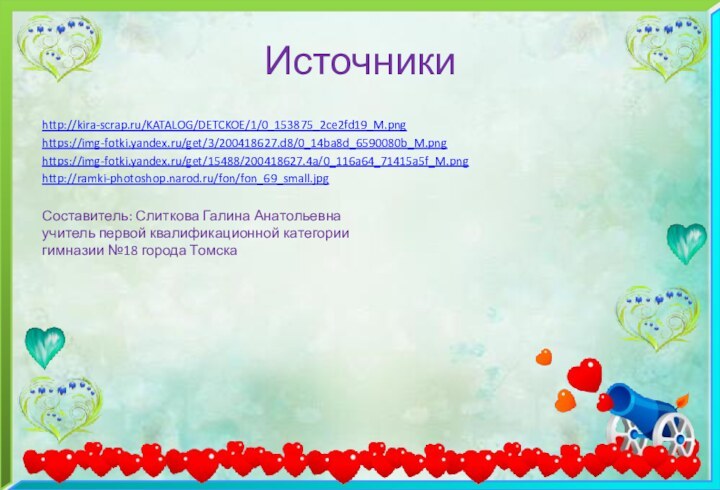 Источникиhttp://kira-scrap.ru/KATALOG/DETCKOE/1/0_153875_2ce2fd19_M.pnghttps://img-fotki.yandex.ru/get/3/200418627.d8/0_14ba8d_6590080b_M.pnghttps://img-fotki.yandex.ru/get/15488/200418627.4a/0_116a64_71415a5f_M.pnghttp://ramki-photoshop.narod.ru/fon/fon_69_small.jpgСоставитель: Слиткова Галина Анатольевна учитель первой квалификационной категории гимназии №18 города Томска