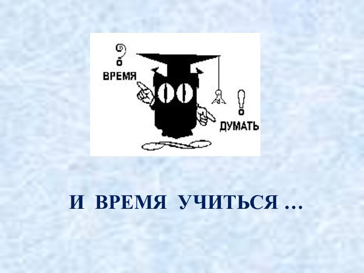 И ВРЕМЯ УЧИТЬСЯ …