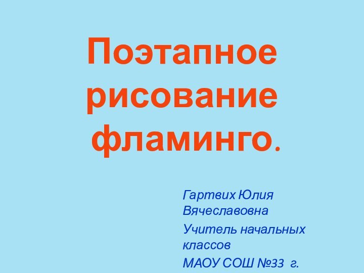 Поэтапное рисование  фламинго.Гартвих Юлия Вячеславовна Учитель начальных классовМАОУ СОШ №33 г.Тамбова