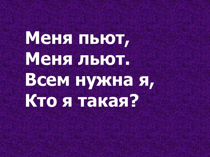 Меня пьют,Меня льют.Всем нужна я,Кто я такая?