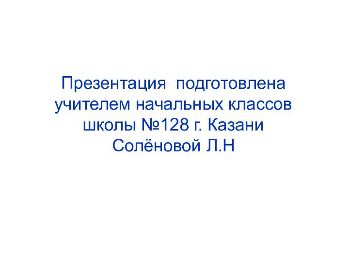 Презентация подготовлена учителем начальных классов школы №128 г. Казани Солёновой Л.Н