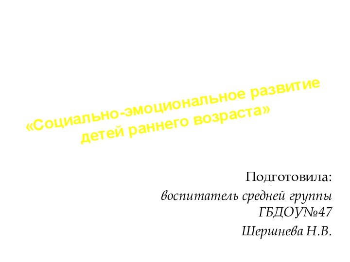 «Социально-эмоциональное развитие детей раннего возраста»Подготовила: воспитатель средней группы ГБДОУ№47 Шершнева Н.В.