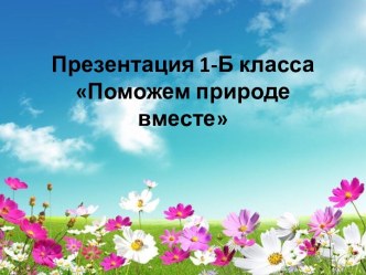 Мини проект-презентация Поможем природе вместе презентация к уроку (1 класс)