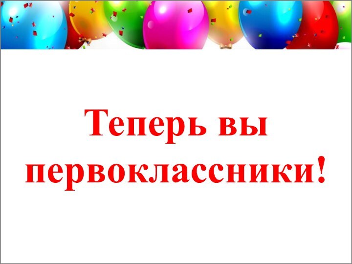 Теперь вы  первоклассники!