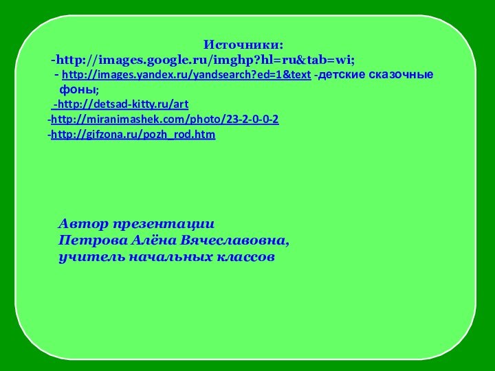 Источники:-http://images.google.ru/imghp?hl=ru&tab=wi; - http://images.yandex.ru/yandsearch?ed=1&text -детские сказочные  фоны; -http://detsad-kitty.ru/arthttp://miranimashek.com/photo/23-2-0-0-2http://gifzona.ru/pozh_rod.htmАвтор презентацииПетрова Алёна Вячеславовна,учитель начальных классов