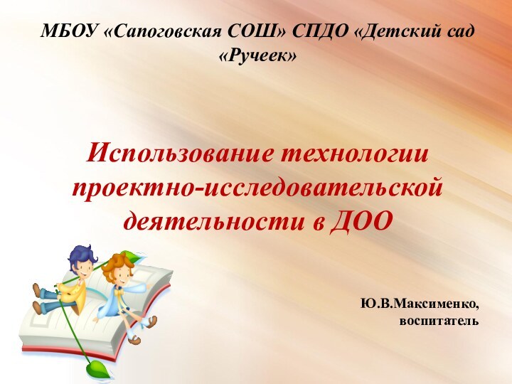 МБОУ «Сапоговская СОШ» СПДО «Детский сад «Ручеек»Использование технологии проектно-исследовательской деятельности в ДООЮ.В.Максименко,воспитатель