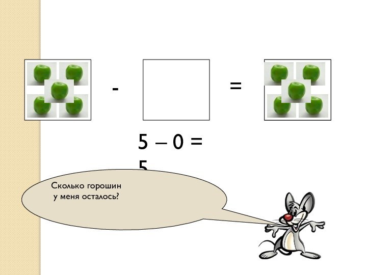 ?-=5 – 0 = 5Сколько горошин у меня осталось?