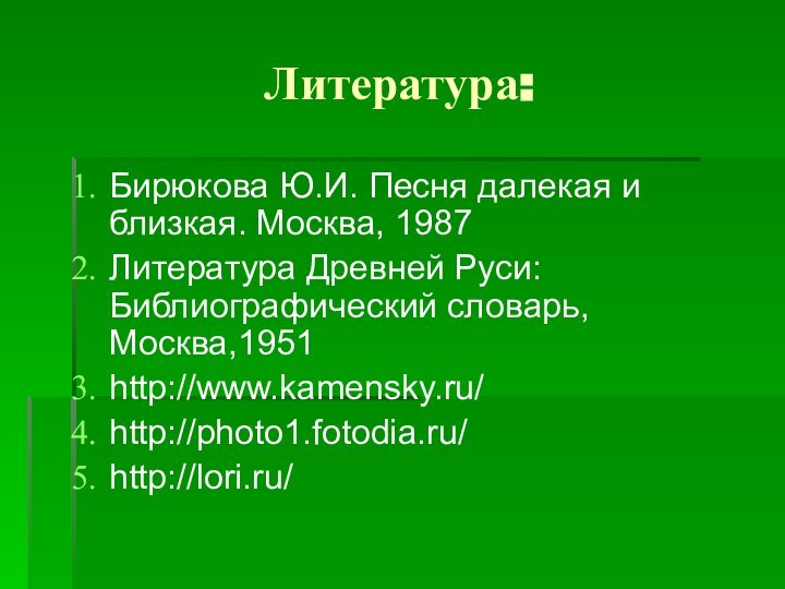 Литература:Бирюкова Ю.И. Песня далекая и близкая. Москва, 1987Литература Древней Руси: Библиографический словарь,Москва,1951 http://www.kamensky.ru/http://photo1.fotodia.ru/http://lori.ru/