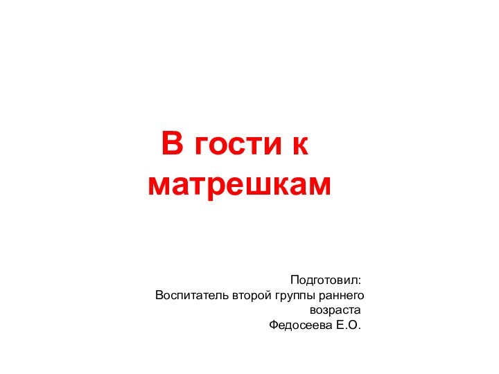 В гости к матрешкам Подготовил:Воспитатель второй группы раннего возраста Федосеева Е.О.