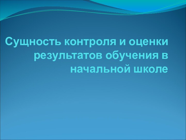 Сущность контроля и оценки результатов обучения в  начальной школе