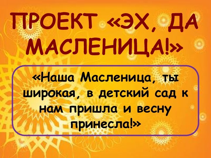 Проект «Эх, да Масленица!» «Наша Масленица, ты широкая, в детский сад к