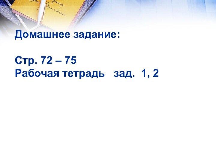 Домашнее задание:Стр. 72 – 75Рабочая тетрадь  зад. 1, 2