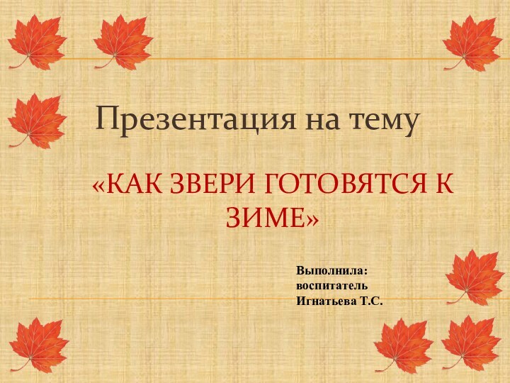 «Как звери готовятся к зиме»Презентация на темуВыполнила: воспитатель Игнатьева Т.С.